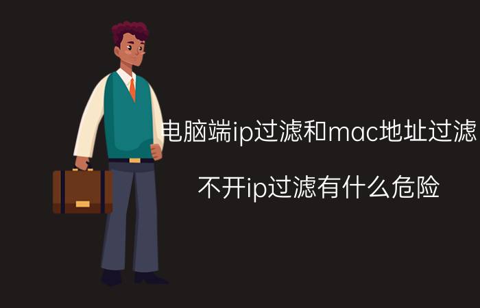 电脑端ip过滤和mac地址过滤 不开ip过滤有什么危险？